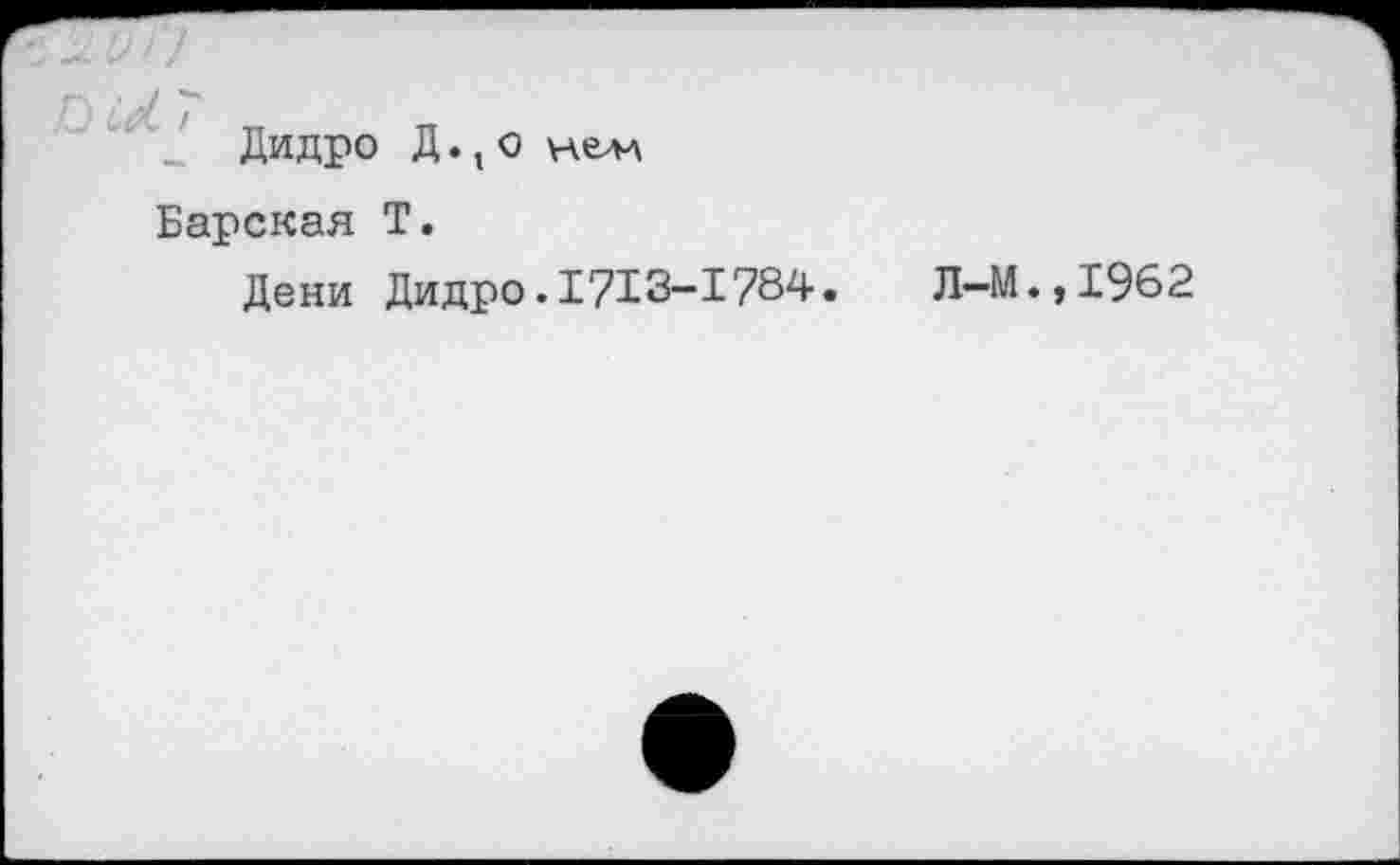 ﻿г-,	*•
Дидро Д.| о Нелл
Барская Т.
Дени Дидро.1713-1784.	Л-М.,1962